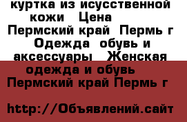 куртка из исусственной кожи › Цена ­ 500 - Пермский край, Пермь г. Одежда, обувь и аксессуары » Женская одежда и обувь   . Пермский край,Пермь г.